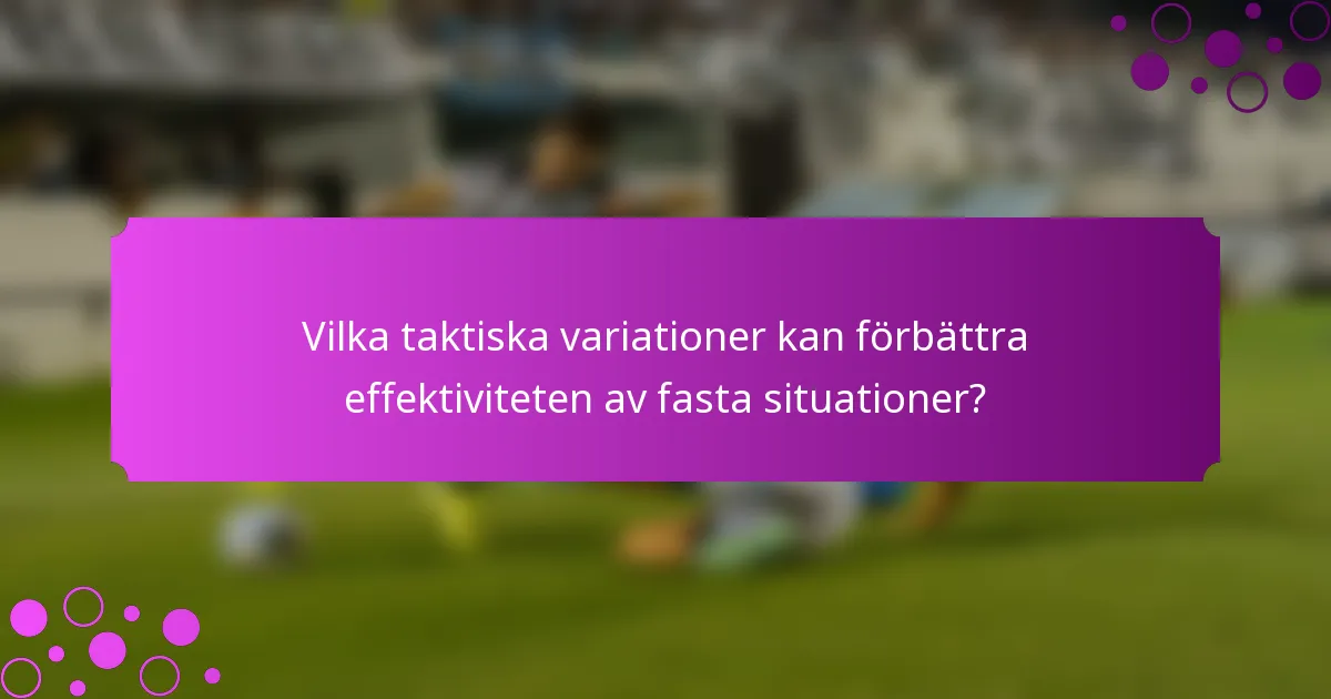 Vilka taktiska variationer kan förbättra effektiviteten av fasta situationer?